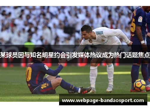 某球员因与知名明星约会引发媒体热议成为热门话题焦点