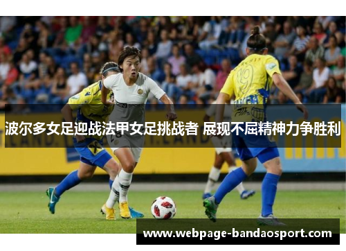 波尔多女足迎战法甲女足挑战者 展现不屈精神力争胜利 波尔多女足迎战法甲女足挑战者 展现不屈精神力争胜利