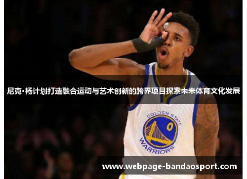 尼克·杨计划打造融合运动与艺术创新的跨界项目探索未来体育文化发展 尼克·杨计划打造融合运动与艺术创新的跨界项目探索未来体育文化发展