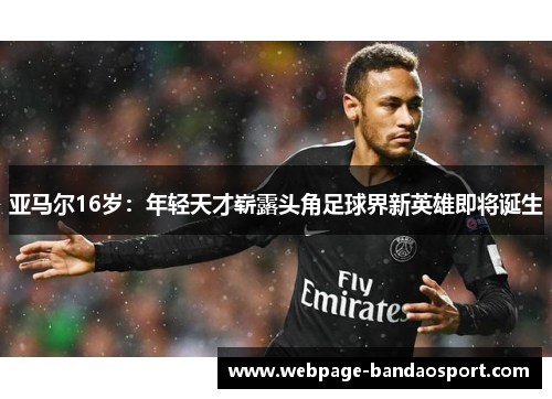亚马尔16岁:年轻天才崭露头角足球界新英雄即将诞生 亚马尔16岁:年轻天才崭露头角足球界新英雄即将诞生