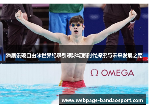 潘展乐破自由泳世界纪录引领泳坛新时代探索与未来发展之路
