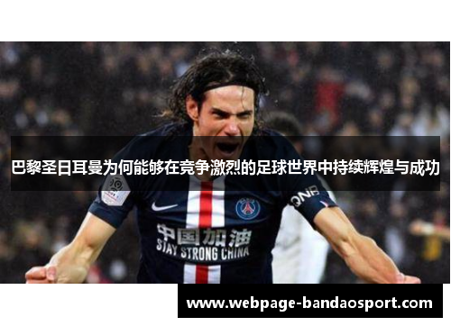 巴黎圣日耳曼为何能够在竞争激烈的足球世界中持续辉煌与成功