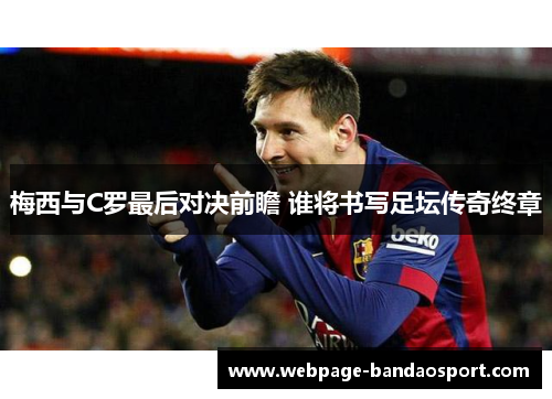 梅西与C罗最后对决前瞻 谁将书写足坛传奇终章