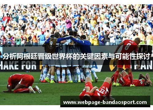分析阿根廷晋级世界杯的关键因素与可能性探讨