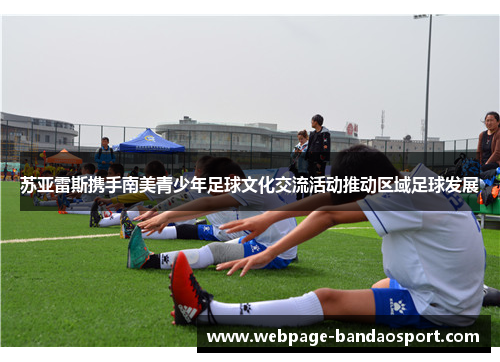 苏亚雷斯携手南美青少年足球文化交流活动推动区域足球发展 苏亚雷斯携手南美青少年足球文化交流活动推动区域足球发展