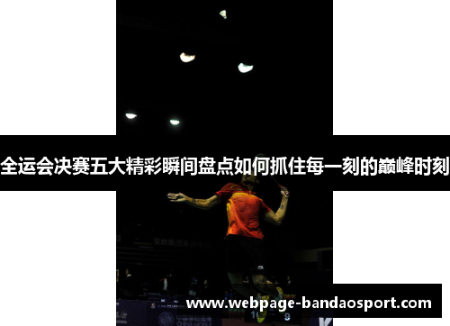 全运会决赛五大精彩瞬间盘点如何抓住每一刻的巅峰时刻