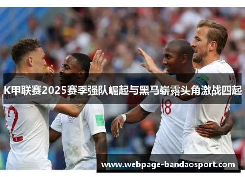 K甲联赛2025赛季强队崛起与黑马崭露头角激战四起