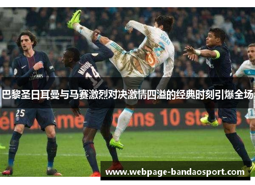 巴黎圣日耳曼与马赛激烈对决激情四溢的经典时刻引爆全场