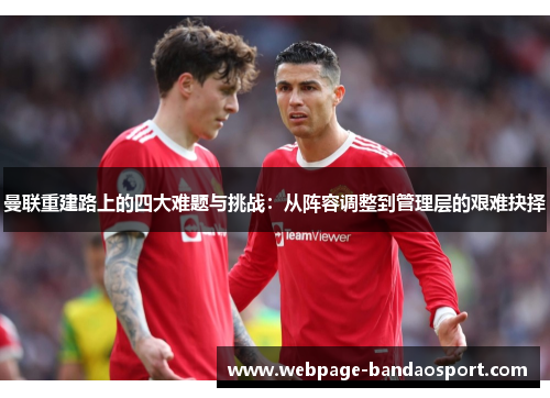 曼联重建路上的四大难题与挑战：从阵容调整到管理层的艰难抉择