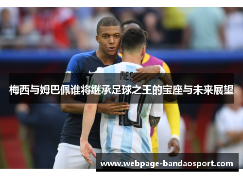 梅西与姆巴佩谁将继承足球之王的宝座与未来展望