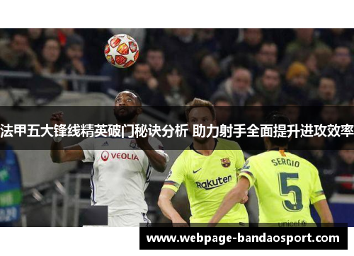 法甲五大锋线精英破门秘诀分析 助力射手全面提升进攻效率