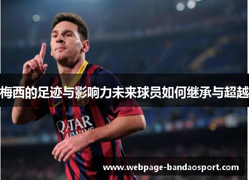 梅西的足迹与影响力未来球员如何继承与超越 梅西的足迹与影响力未来球员如何继承与超越