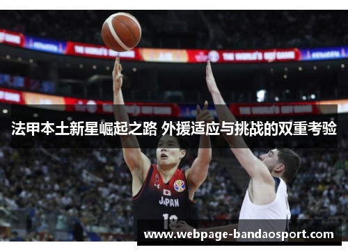 法甲本土新星崛起之路 外援适应与挑战的双重考验 法甲本土新星崛起之路 外援适应与挑战的双重考验