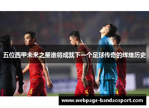 五位西甲未来之星谁将成就下一个足球传奇的辉煌历史