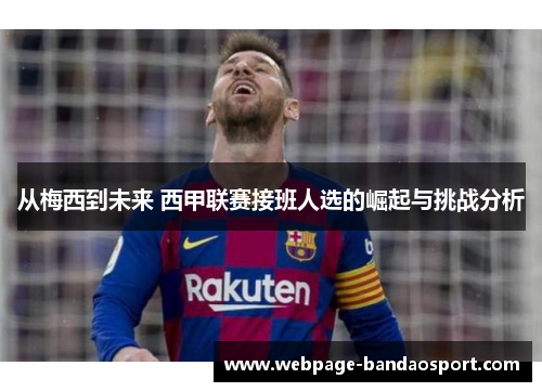 从梅西到未来 西甲联赛接班人选的崛起与挑战分析