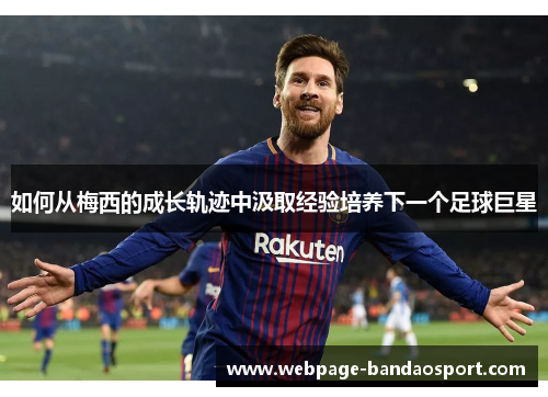 如何从梅西的成长轨迹中汲取经验培养下一个足球巨星