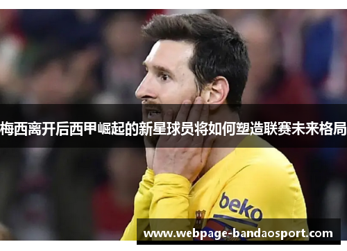 梅西离开后西甲崛起的新星球员将如何塑造联赛未来格局