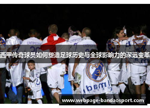 西甲传奇球员如何塑造足球历史与全球影响力的深远变革