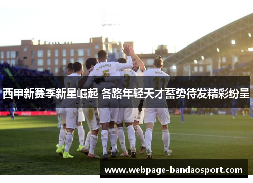 西甲新赛季新星崛起 各路年轻天才蓄势待发精彩纷呈