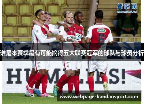 谁是本赛季最有可能摘得五大联赛冠军的球队与球员分析