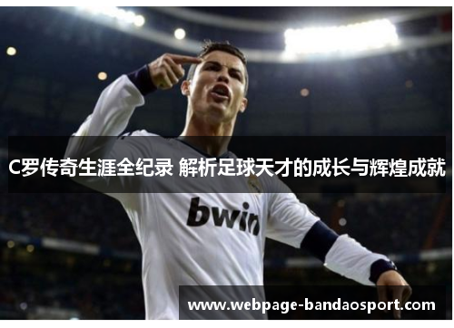 C罗传奇生涯全纪录 解析足球天才的成长与辉煌成就