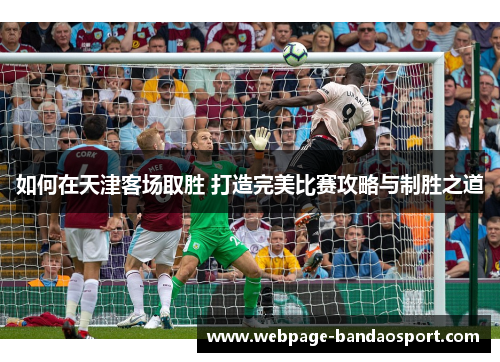 如何在天津客场取胜 打造完美比赛攻略与制胜之道