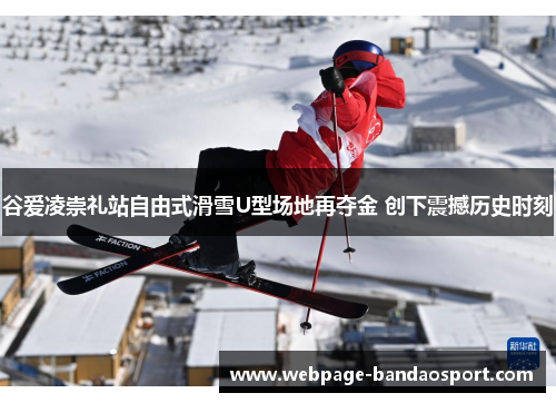 谷爱凌崇礼站自由式滑雪U型场地再夺金 创下震撼历史时刻