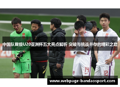 中国队晋级U20亚洲杯五大亮点解析 突破与挑战并存的精彩之路