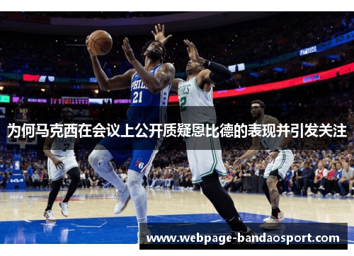 为何马克西在会议上公开质疑恩比德的表现并引发关注