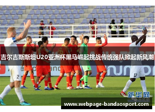 吉尔吉斯斯坦U20亚洲杯黑马崛起挑战传统强队掀起新风潮