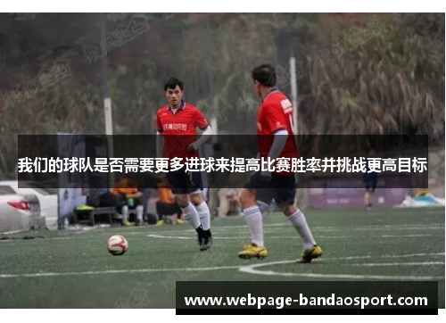 我们的球队是否需要更多进球来提高比赛胜率并挑战更高目标