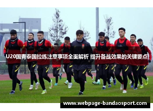 U20国青泰国拉练注意事项全面解析 提升备战效果的关键要点 U20国青泰国拉练注意事项全面解析 提升备战效果的关键要点