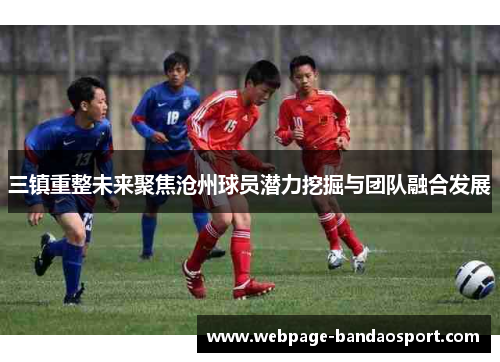 三镇重整未来聚焦沧州球员潜力挖掘与团队融合发展
