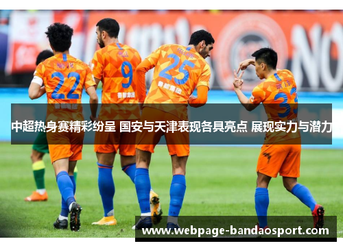 中超热身赛精彩纷呈 国安与天津表现各具亮点 展现实力与潜力 中超热身赛精彩纷呈 国安与天津表现各具亮点 展现实力与潜力