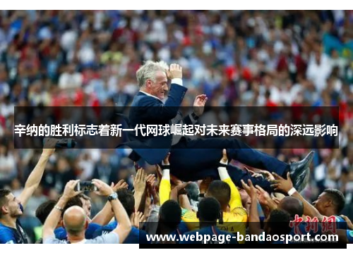 辛纳的胜利标志着新一代网球崛起对未来赛事格局的深远影响