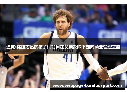 迪克·诺维茨基的孩子们如何在父亲影响下走向商业管理之路