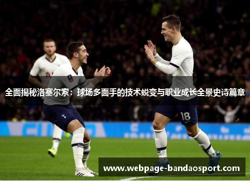全面揭秘洛塞尔索:球场多面手的技术蜕变与职业成长全景史诗篇章 全面揭秘洛塞尔索:球场多面手的技术蜕变与职业成长全景史诗篇章