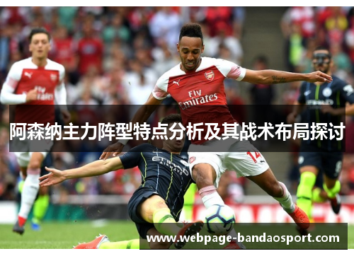阿森纳主力阵型特点分析及其战术布局探讨