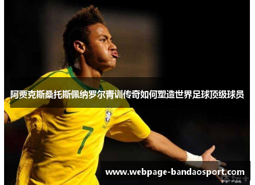 阿贾克斯桑托斯佩纳罗尔青训传奇如何塑造世界足球顶级球员