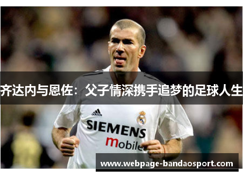 齐达内与恩佐：父子情深携手追梦的足球人生